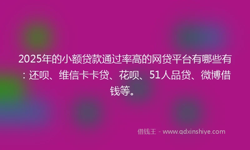 2025年的小额贷款通过率高的网贷平台有哪些有：还呗、维信卡卡贷、花呗、51人品贷、微博借钱等。