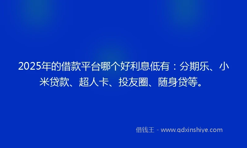 2025年的借款平台哪个好利息低有：分期乐、小米贷款、超人卡、投友圈、随身贷等。