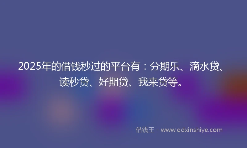 2025年的借钱秒过的平台有：分期乐、滴水贷、读秒贷、好期贷、我来贷等。