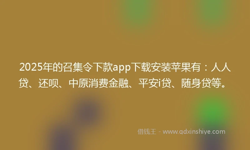 2025年的召集令下款app下载安装苹果有：人人贷、还呗、中原消费金融、平安i贷、随身贷等。