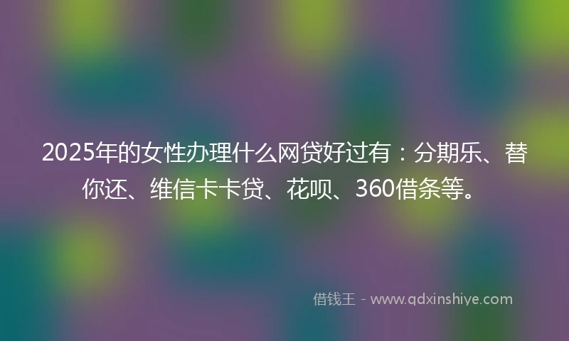 2025年的女性办理什么网贷好过有：分期乐、替你还、维信卡卡贷、花呗、360借条等。