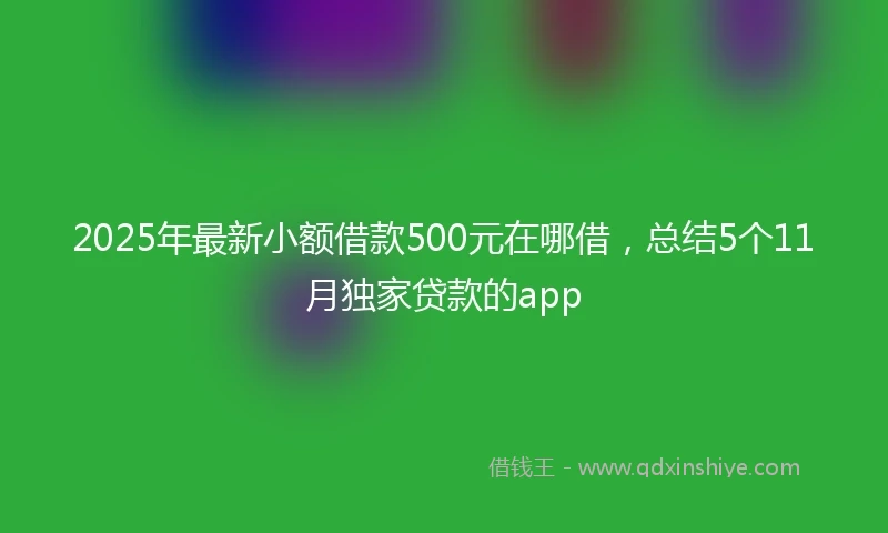 2025年最新小额借款500元在哪借，总结5个11月独家贷款的app