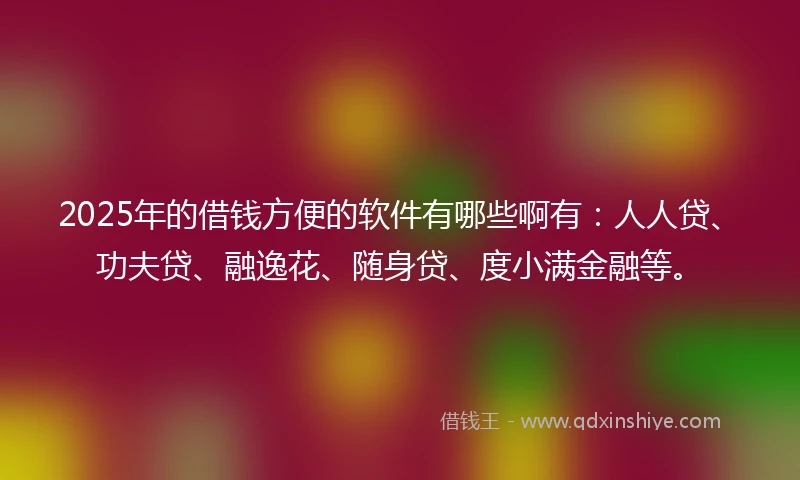 2025年的借钱方便的软件有哪些啊有：人人贷、功夫贷、融逸花、随身贷、度小满金融等。