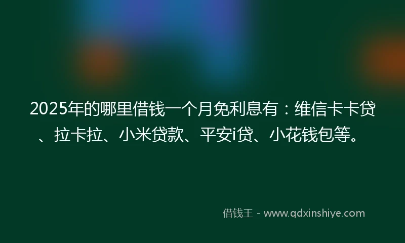 2025年的哪里借钱一个月免利息有：维信卡卡贷、拉卡拉、小米贷款、平安i贷、小花钱包等。