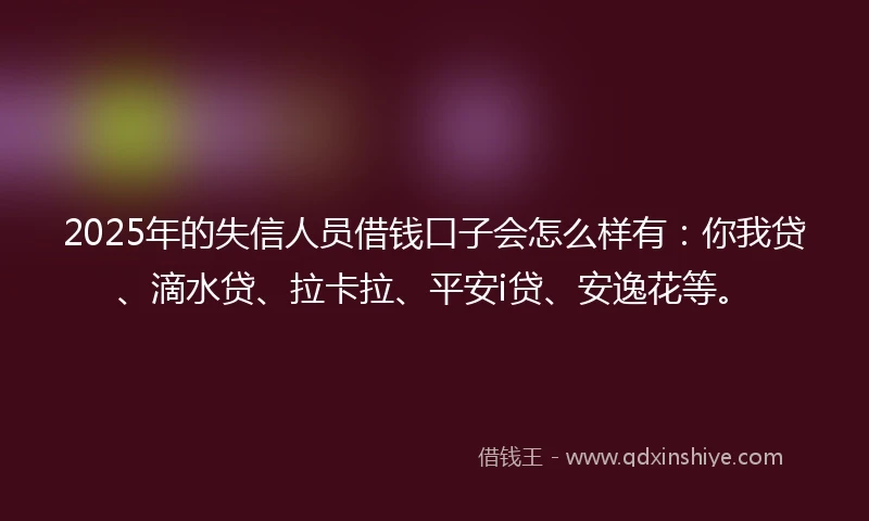 2025年的失信人员借钱口子会怎么样有：你我贷、滴水贷、拉卡拉、平安i贷、安逸花等。