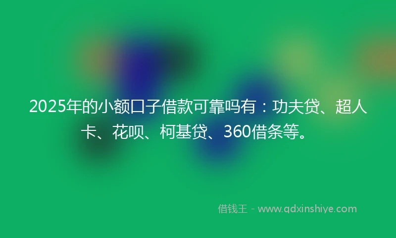 2025年的小额口子借款可靠吗有：功夫贷、超人卡、花呗、柯基贷、360借条等。