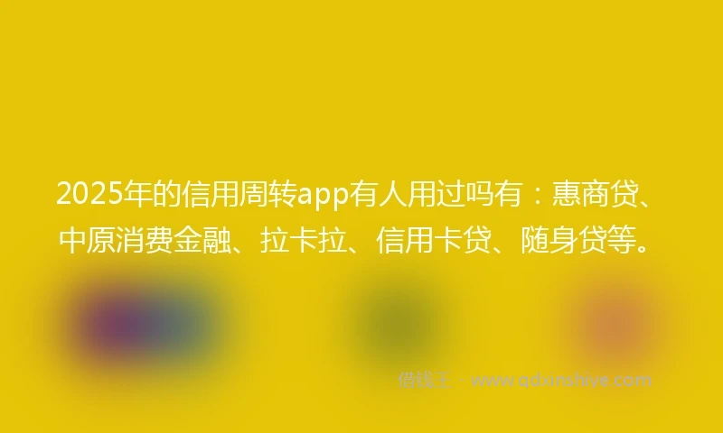 2025年的信用周转app有人用过吗有：惠商贷、中原消费金融、拉卡拉、信用卡贷、随身贷等。