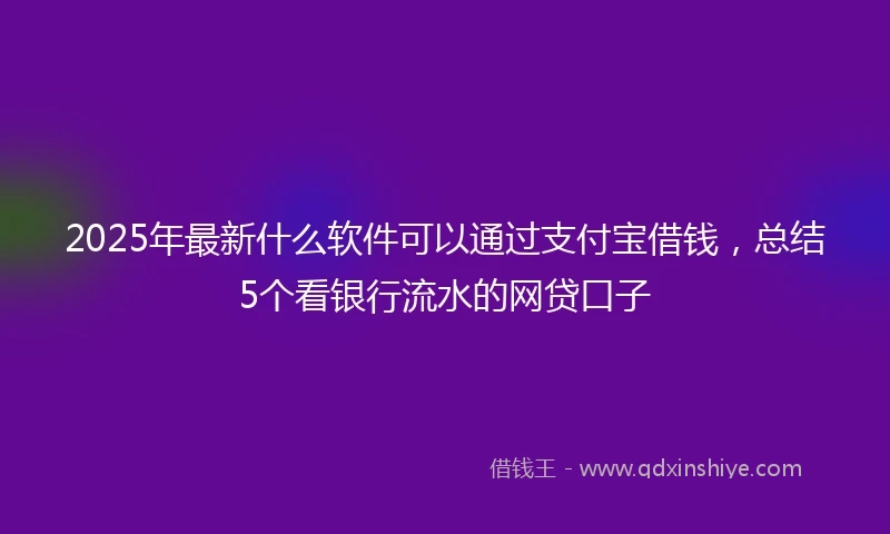 2025年最新什么软件可以通过支付宝借钱，总结5个看银行流水的网贷口子