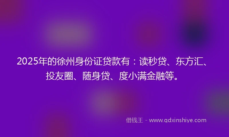 2025年的徐州身份证贷款有：读秒贷、东方汇、投友圈、随身贷、度小满金融等。