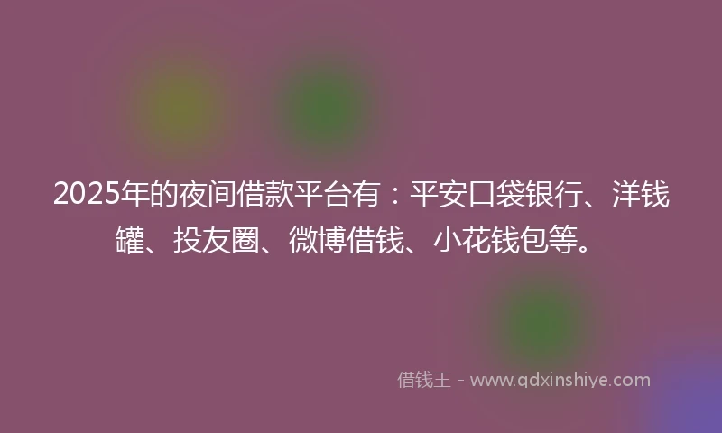 2025年的夜间借款平台有：平安口袋银行、洋钱罐、投友圈、微博借钱、小花钱包等。