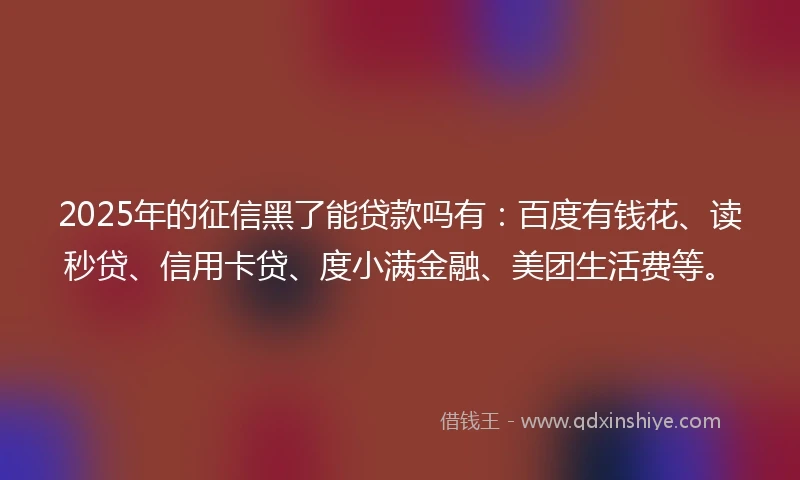 2025年的征信黑了能贷款吗有：百度有钱花、读秒贷、信用卡贷、度小满金融、美团生活费等。