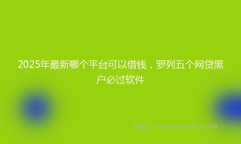2025年最新哪个平台可以借钱，罗列五个网贷黑户必过软件