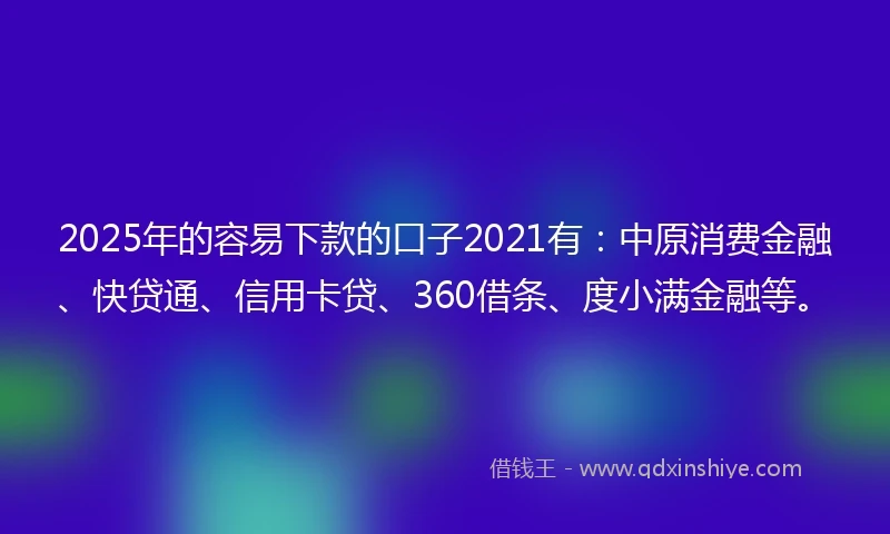2025年的容易下款的口子2021有：中原消费金融、快贷通、信用卡贷、360借条、度小满金融等。