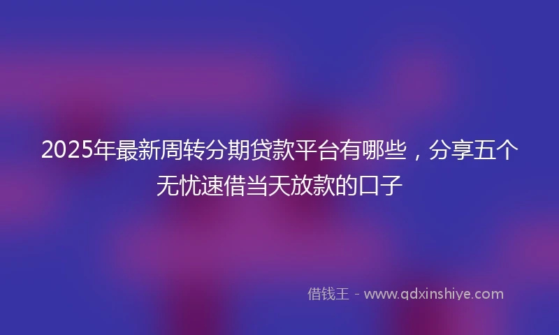 2025年最新周转分期贷款平台有哪些，分享五个无忧速借当天放款的口子