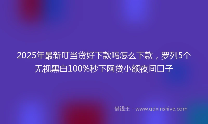 2025年最新叮当贷好下款吗怎么下款，罗列5个无视黑白100%秒下网贷小额夜间口子