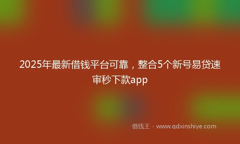 2025年最新借钱平台可靠，整合5个新号易贷速审秒下款app