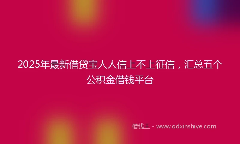 2025年最新借贷宝人人信上不上征信，汇总五个公积金借钱平台