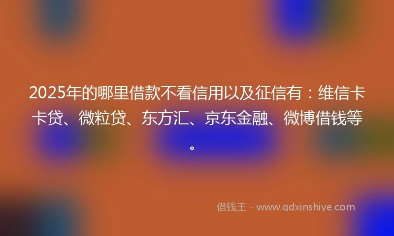 2025年的哪里借款不看信用以及征信有：维信卡卡贷、微粒贷、东方汇、京东金融、微博借钱等。