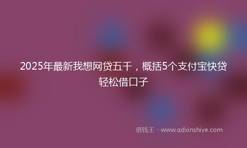 2025年最新我想网贷五千，概括5个支付宝快贷轻松借口子