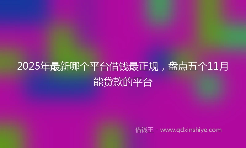 2025年最新哪个平台借钱最正规，盘点五个11月能贷款的平台