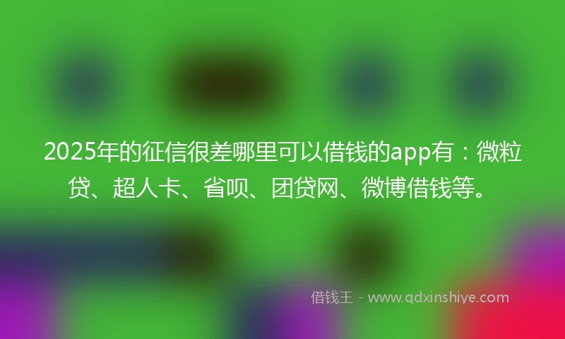 2025年的征信很差哪里可以借钱的app有：微粒贷、超人卡、省呗、团贷网、微博借钱等。