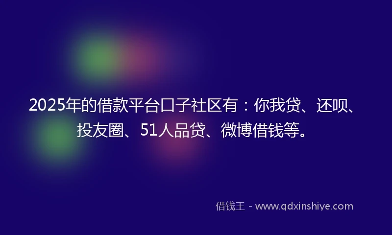 2025年的借款平台口子社区有：你我贷、还呗、投友圈、51人品贷、微博借钱等。