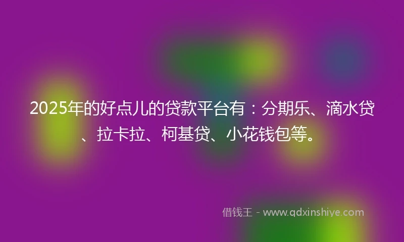 2025年的好点儿的贷款平台有：分期乐、滴水贷、拉卡拉、柯基贷、小花钱包等。