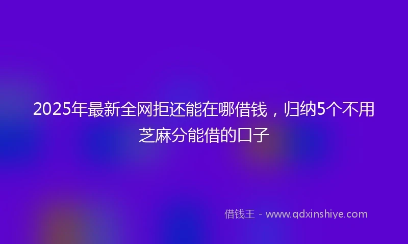 2025年最新全网拒还能在哪借钱，归纳5个不用芝麻分能借的口子