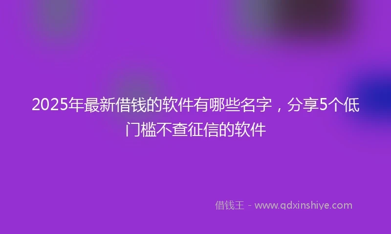 2025年最新借钱的软件有哪些名字，分享5个低门槛不查征信的软件