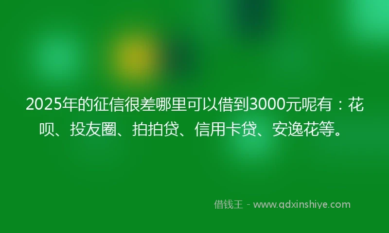 2025年的征信很差哪里可以借到3000元呢有：花呗、投友圈、拍拍贷、信用卡贷、安逸花等。