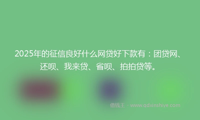 2025年的征信良好什么网贷好下款有：团贷网、还呗、我来贷、省呗、拍拍贷等。