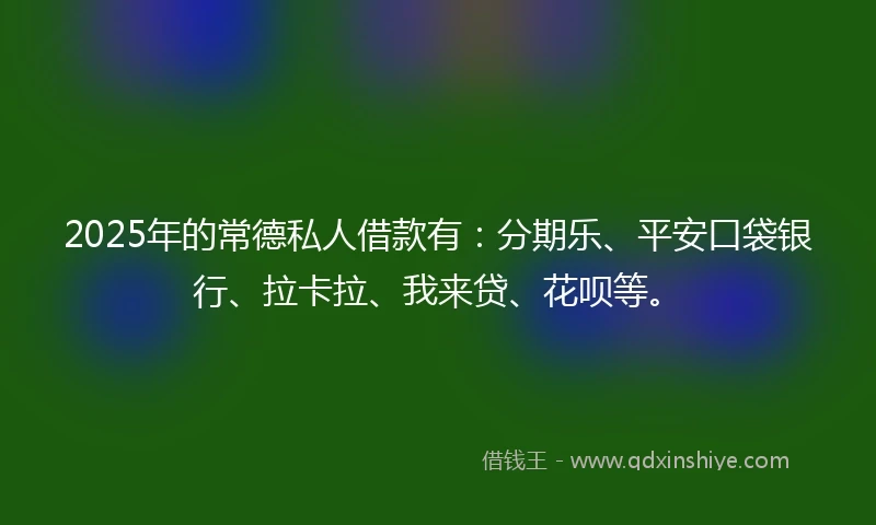 2025年的常德私人借款有：分期乐、平安口袋银行、拉卡拉、我来贷、花呗等。