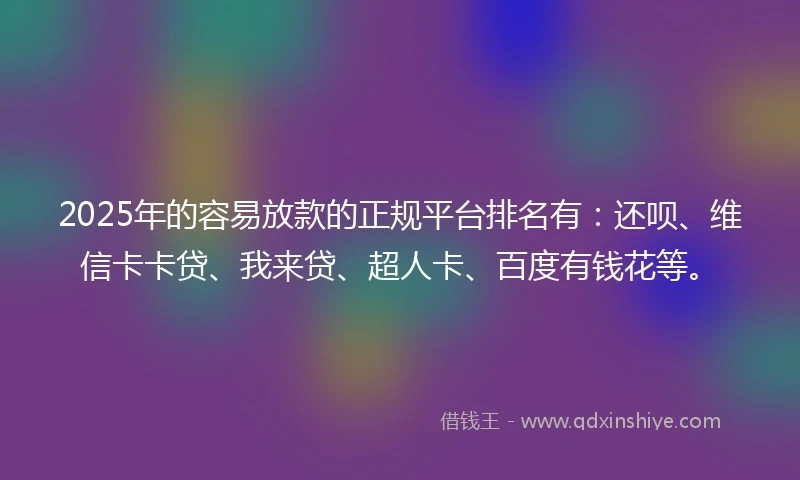 2025年的容易放款的正规平台排名有：还呗、维信卡卡贷、我来贷、超人卡、百度有钱花等。