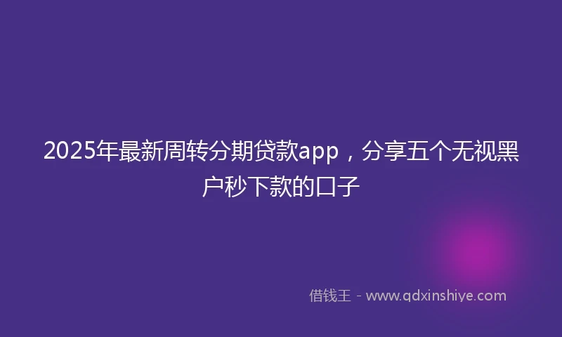 2025年最新周转分期贷款app，分享五个无视黑户秒下款的口子