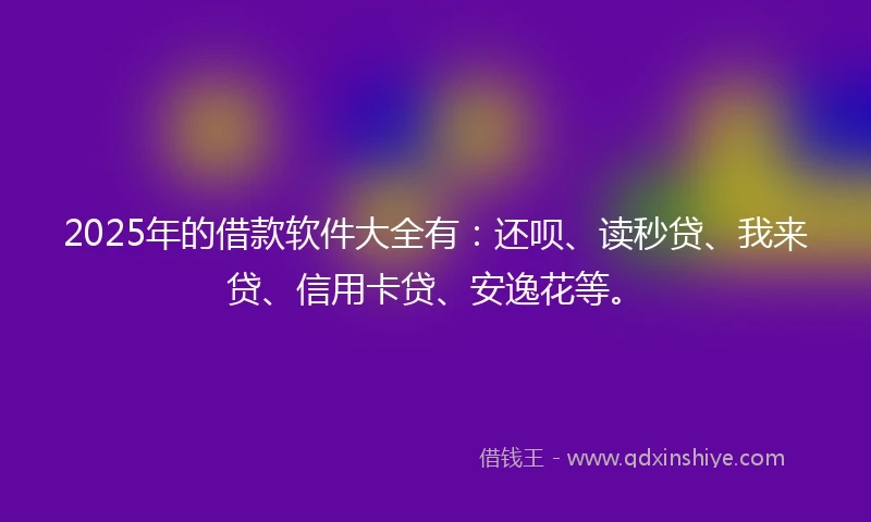 2025年的借款软件大全有：还呗、读秒贷、我来贷、信用卡贷、安逸花等。