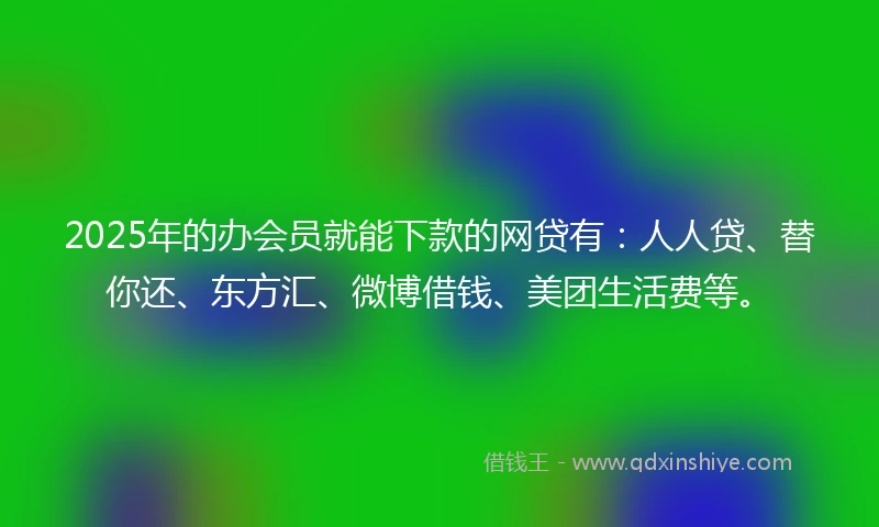 2025年的办会员就能下款的网贷有：人人贷、替你还、东方汇、微博借钱、美团生活费等。