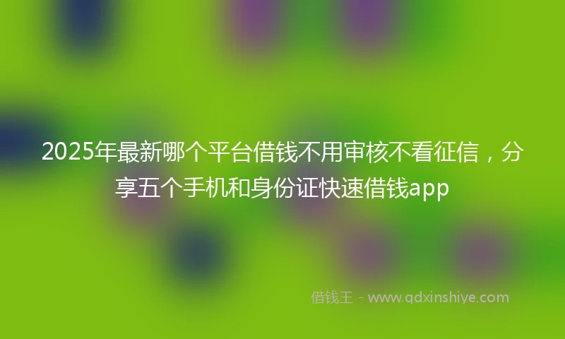 2025年最新哪个平台借钱不用审核不看征信，分享五个手机和身份证快速借钱app