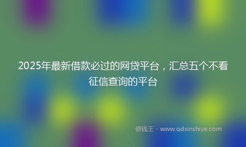 2025年最新借款必过的网贷平台，汇总五个不看征信查询的平台