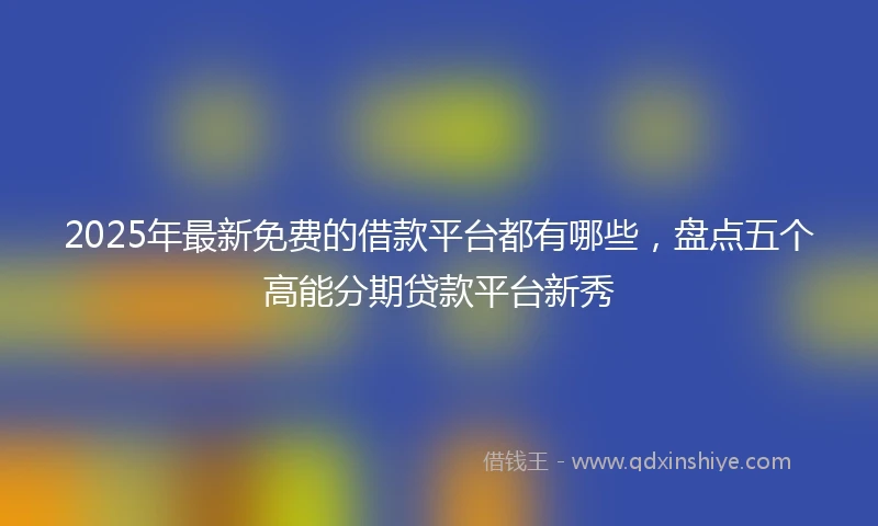 2025年最新免费的借款平台都有哪些，盘点五个高能分期贷款平台新秀