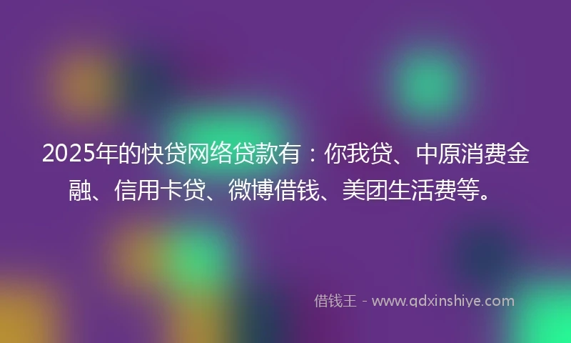 2025年的快贷网络贷款有：你我贷、中原消费金融、信用卡贷、微博借钱、美团生活费等。