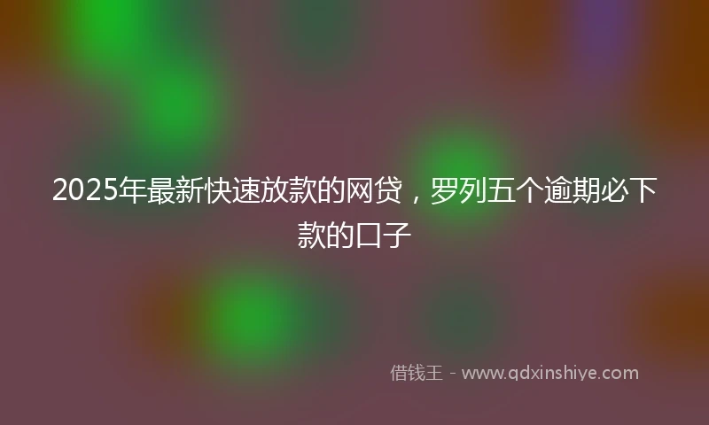 2025年最新快速放款的网贷，罗列五个逾期必下款的口子