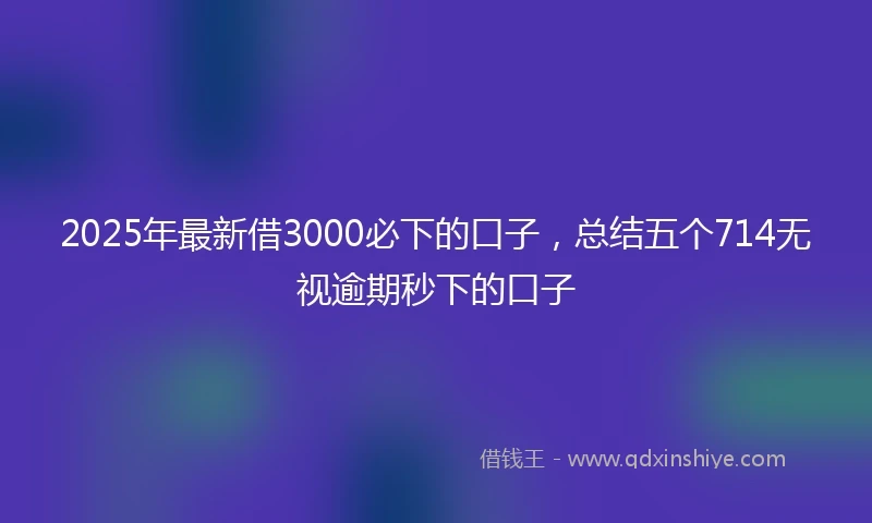 2025年最新借3000必下的口子，总结五个714无视逾期秒下的口子