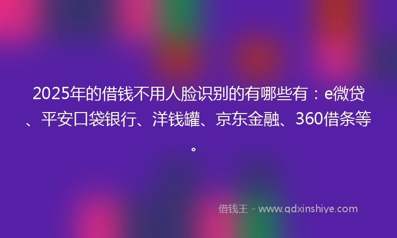 2025年的借钱不用人脸识别的有哪些有：e微贷、平安口袋银行、洋钱罐、京东金融、360借条等。