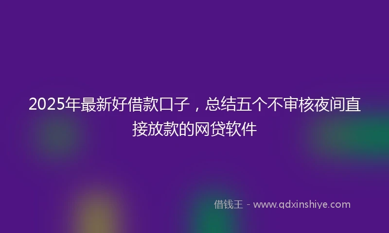 2025年最新好借款口子，总结五个不审核夜间直接放款的网贷软件
