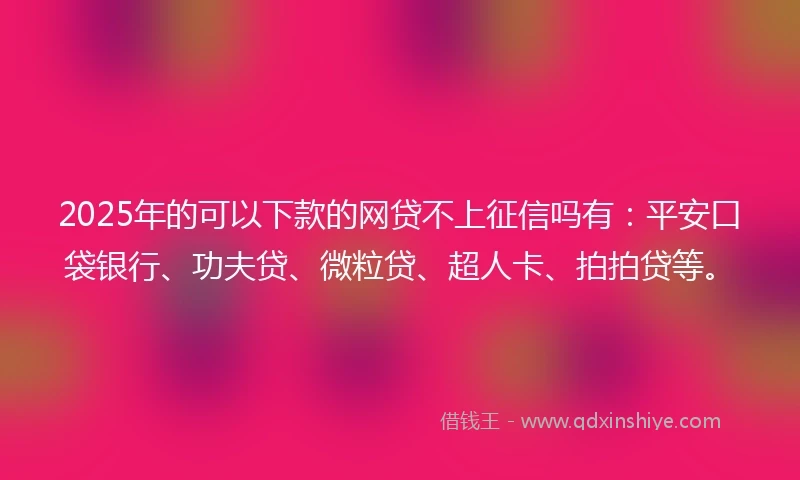 2025年的可以下款的网贷不上征信吗有：平安口袋银行、功夫贷、微粒贷、超人卡、拍拍贷等。