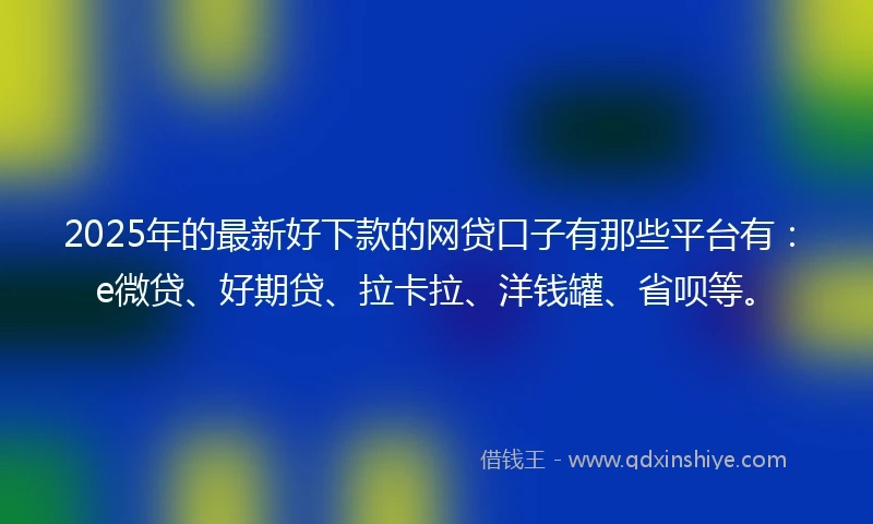 2025年的最新好下款的网贷口子有那些平台有：e微贷、好期贷、拉卡拉、洋钱罐、省呗等。