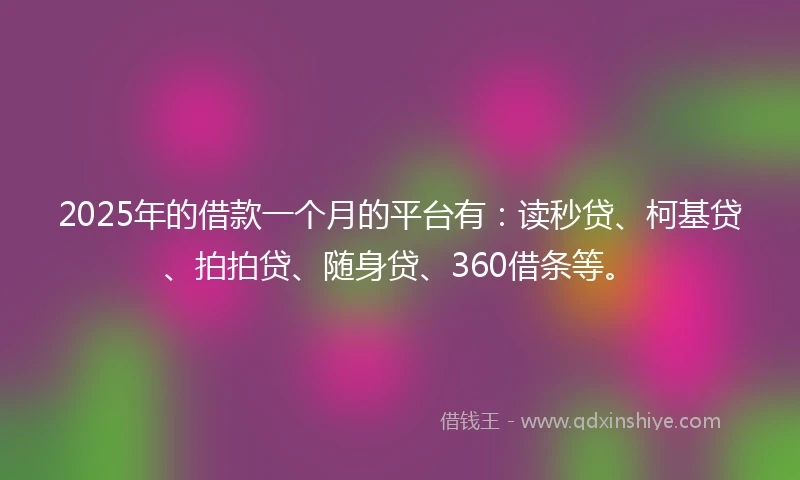 2025年的借款一个月的平台有：读秒贷、柯基贷、拍拍贷、随身贷、360借条等。