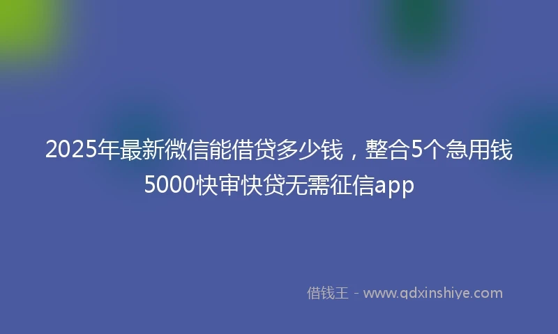 2025年最新微信能借贷多少钱，整合5个急用钱5000快审快贷无需征信app