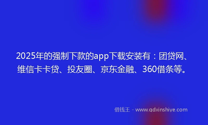 2025年的强制下款的app下载安装有：团贷网、维信卡卡贷、投友圈、京东金融、360借条等。