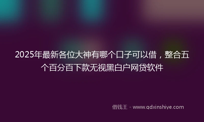 2025年最新各位大神有哪个口子可以借，整合五个百分百下款无视黑白户网贷软件